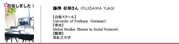 藤澤有華様 
職業：大学生（現在Master履修中）
University of Freiburg
専攻：Global Studies
