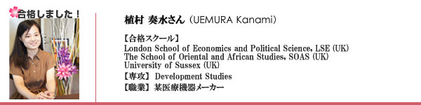 植村奏水様
某医療機器メーカー
London School of Economics and Political Science, LSE (UK)
The School of Oriental and African Studies, SOAS (UK)
University of Sussex (UK)
専攻：Development Studies
