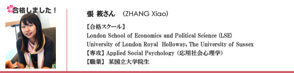 張 筱さん（ZHANG Xiao)　【合格スクール】London School of Economics and Political Science (LSE), University of London Royal  Holloway, The University of Sussex 【専攻】 Applied Psychology【職業】　某国立大学院生　
